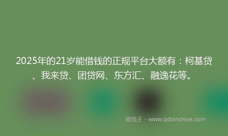 2025年的21岁能借钱的正规平台大额有：柯基贷、我来贷、团贷网、东方汇、融逸花等。