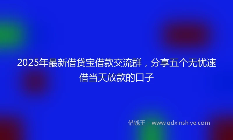2025年最新借贷宝借款交流群，分享五个无忧速借当天放款的口子