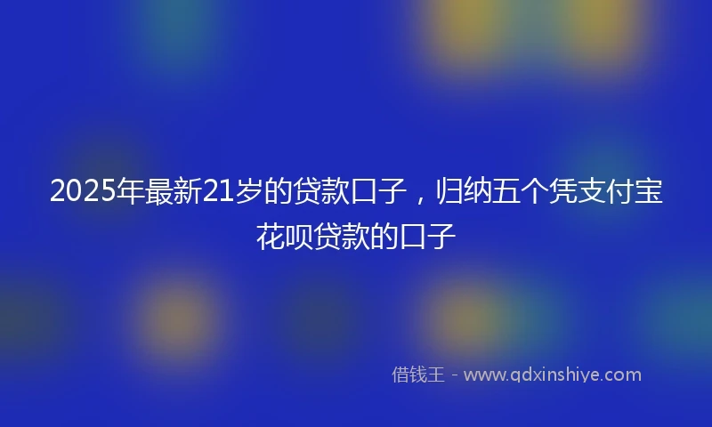 2025年最新21岁的贷款口子，归纳五个凭支付宝花呗贷款的口子