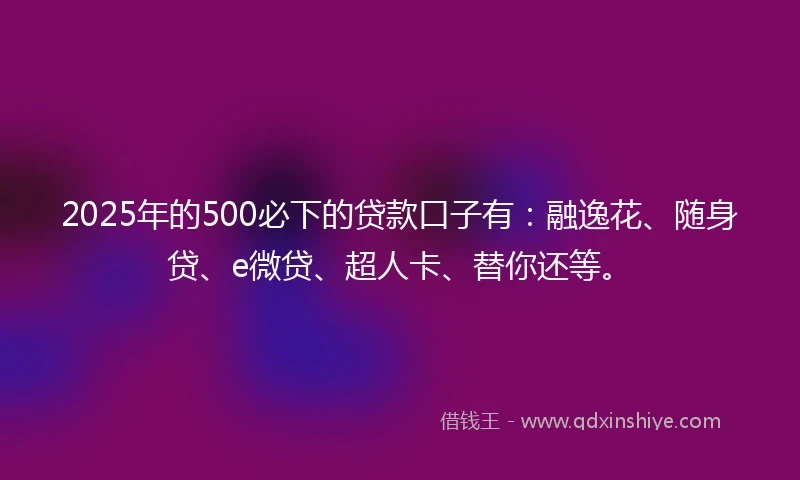 2025年的500必下的贷款口子有：融逸花、随身贷、e微贷、超人卡、替你还等。