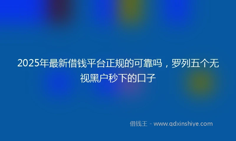 2025年最新借钱平台正规的可靠吗，罗列五个无视黑户秒下的口子