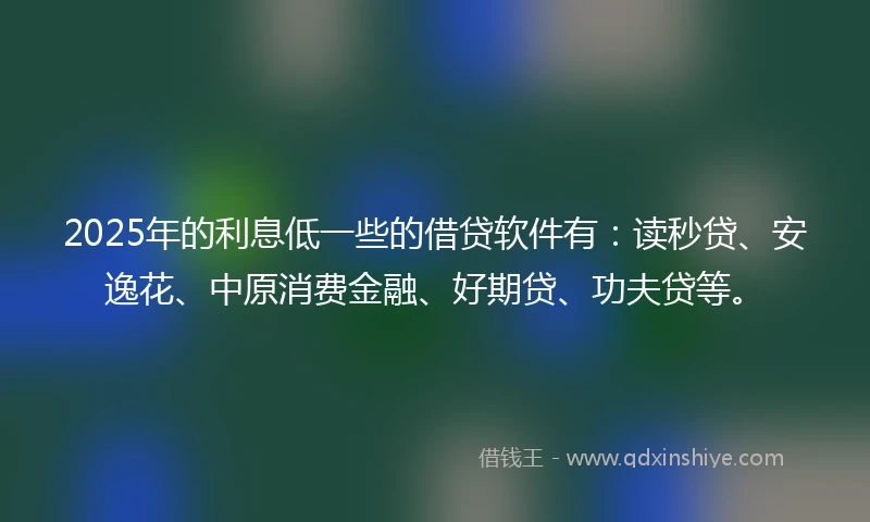 2025年的利息低一些的借贷软件有：读秒贷、安逸花、中原消费金融、好期贷、功夫贷等。