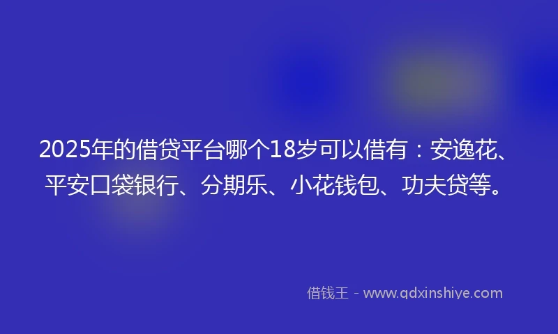 2025年的借贷平台哪个18岁可以借有：安逸花、平安口袋银行、分期乐、小花钱包、功夫贷等。