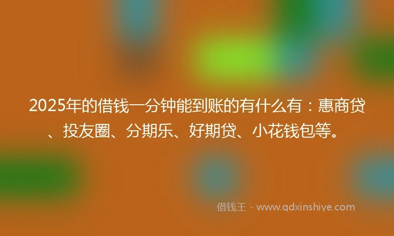 2025年的借钱一分钟能到账的有什么有：惠商贷、投友圈、分期乐、好期贷、小花钱包等。