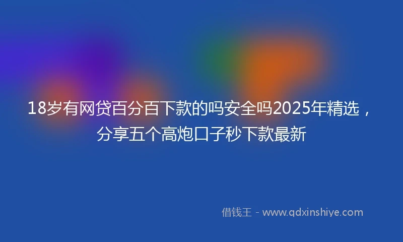 18岁有网贷百分百下款的吗安全吗2025年精选，分享五个高炮口子秒下款最新