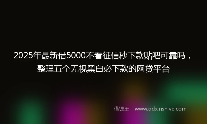 2025年最新借5000不看征信秒下款贴吧可靠吗，整理五个无视黑白必下款的网贷平台
