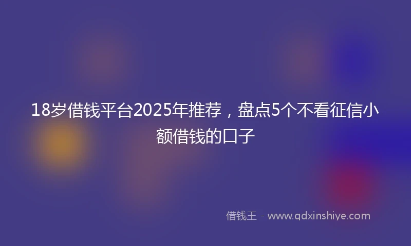 18岁借钱平台2025年推荐，盘点5个不看征信小额借钱的口子