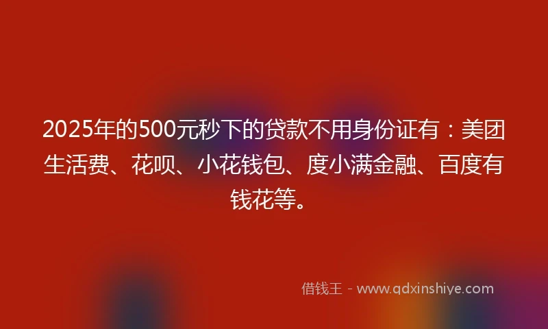 2025年的500元秒下的贷款不用身份证有：美团生活费、花呗、小花钱包、度小满金融、百度有钱花等。
