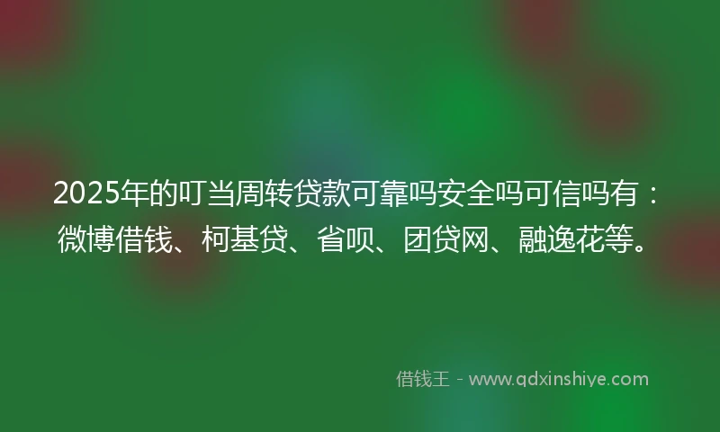 2025年的叮当周转贷款可靠吗安全吗可信吗有：微博借钱、柯基贷、省呗、团贷网、融逸花等。