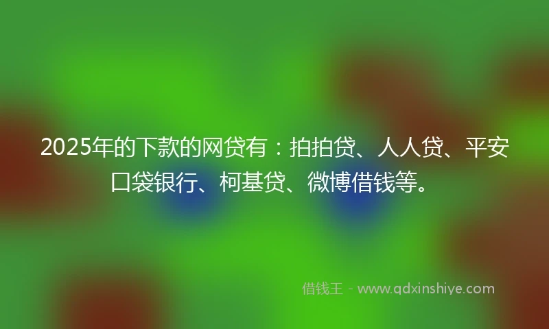 2025年的下款的网贷有：拍拍贷、人人贷、平安口袋银行、柯基贷、微博借钱等。