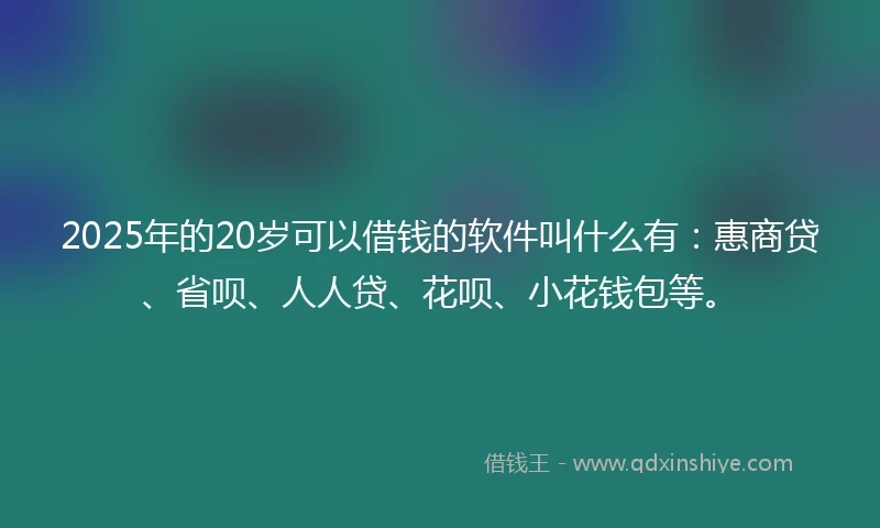 2025年的20岁可以借钱的软件叫什么有：惠商贷、省呗、人人贷、花呗、小花钱包等。