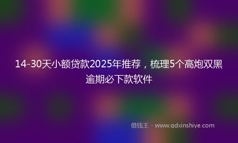 14-30天小额贷款2025年推荐，梳理5个高炮双黑逾期必下款软件