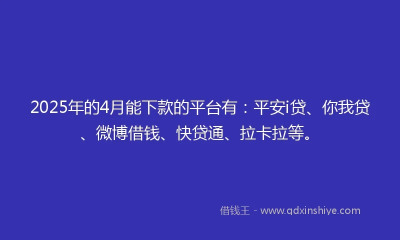 2025年的4月能下款的平台有：平安i贷、你我贷、微博借钱、快贷通、拉卡拉等。
