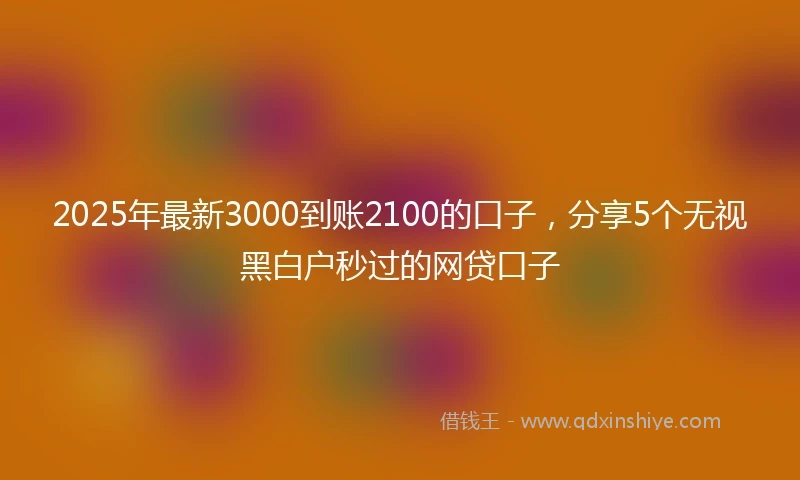 2025年最新3000到账2100的口子，分享5个无视黑白户秒过的网贷口子
