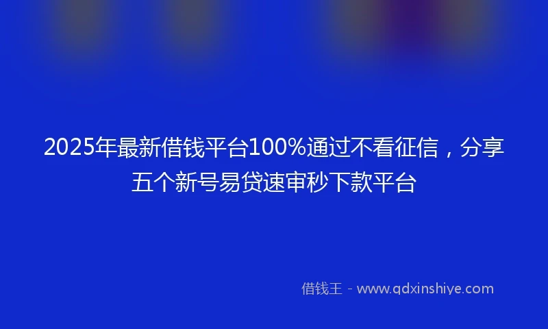 2025年最新借钱平台100%通过不看征信，分享五个新号易贷速审秒下款平台