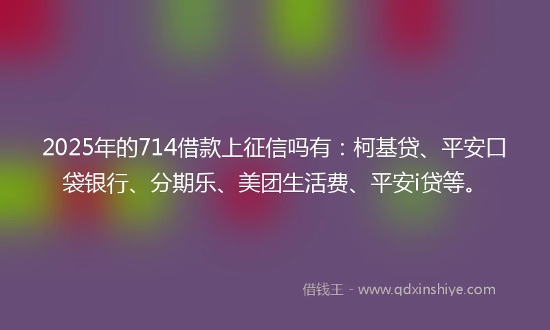 2025年的714借款上征信吗有：柯基贷、平安口袋银行、分期乐、美团生活费、平安i贷等。