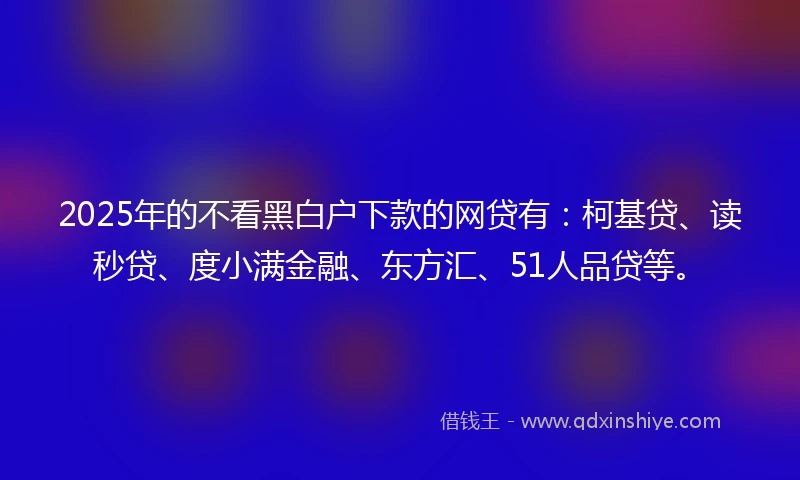 2025年的不看黑白户下款的网贷有：柯基贷、读秒贷、度小满金融、东方汇、51人品贷等。