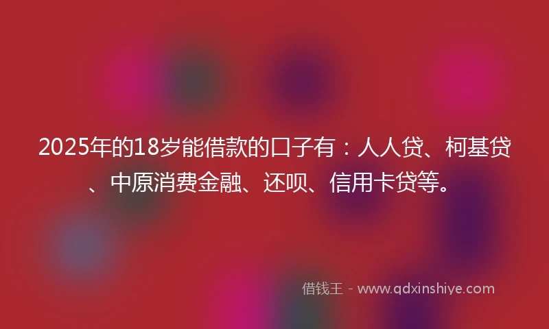 2025年的18岁能借款的口子有：人人贷、柯基贷、中原消费金融、还呗、信用卡贷等。