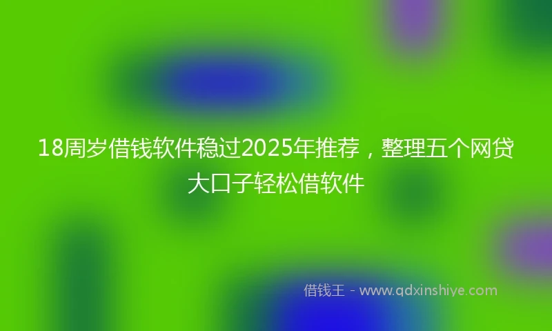 18周岁借钱软件稳过2025年推荐，整理五个网贷大口子轻松借软件