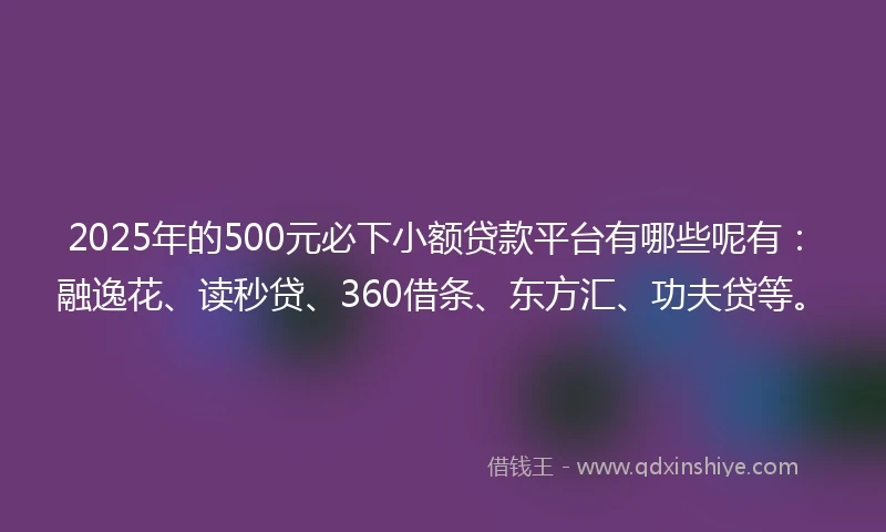 2025年的500元必下小额贷款平台有哪些呢有：融逸花、读秒贷、360借条、东方汇、功夫贷等。