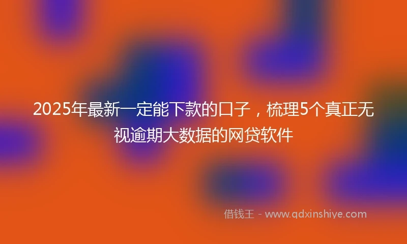 2025年最新一定能下款的口子，梳理5个真正无视逾期大数据的网贷软件