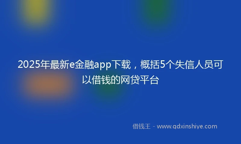 2025年最新e金融app下载，概括5个失信人员可以借钱的网贷平台