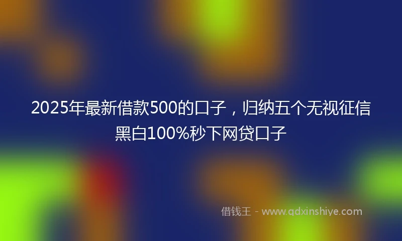2025年最新借款500的口子，归纳五个无视征信黑白100%秒下网贷口子