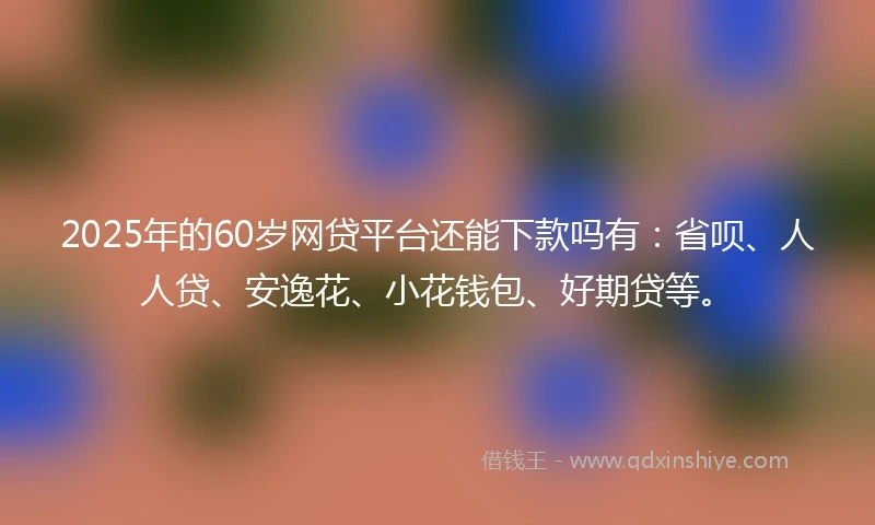 2025年的60岁网贷平台还能下款吗有：省呗、人人贷、安逸花、小花钱包、好期贷等。