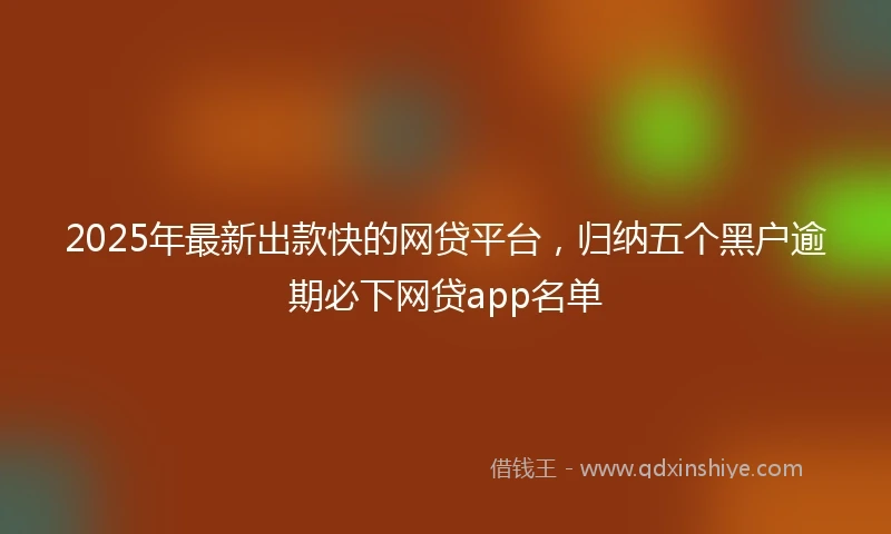 2025年最新出款快的网贷平台，归纳五个黑户逾期必下网贷app名单