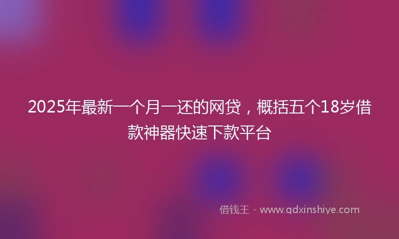2025年最新一个月一还的网贷，概括五个18岁借款神器快速下款平台