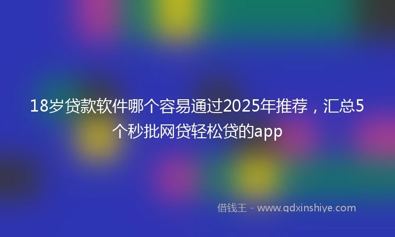 18岁贷款软件哪个容易通过2025年推荐，汇总5个秒批网贷轻松贷的app
