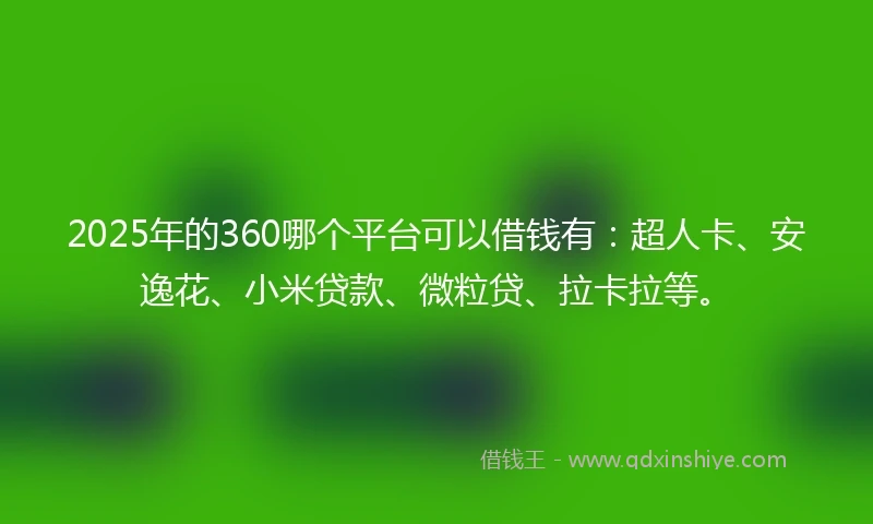 2025年的360哪个平台可以借钱有：超人卡、安逸花、小米贷款、微粒贷、拉卡拉等。