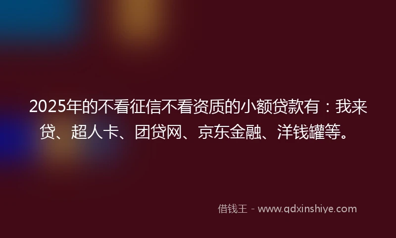 2025年的不看征信不看资质的小额贷款有：我来贷、超人卡、团贷网、京东金融、洋钱罐等。