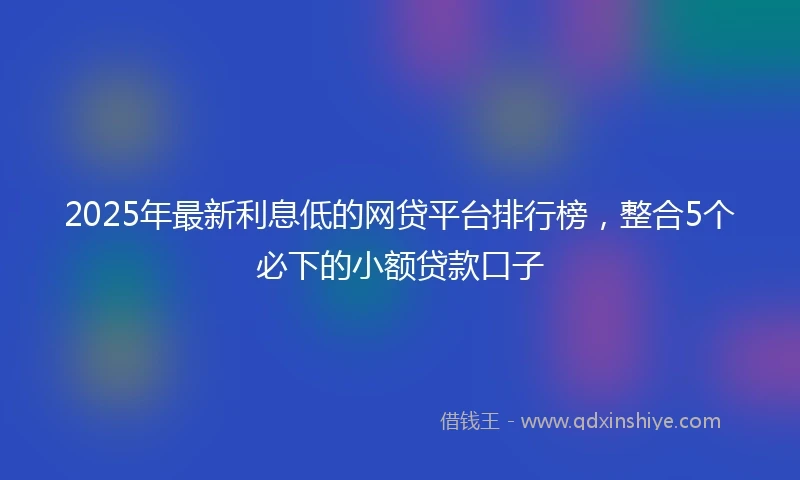 2025年最新利息低的网贷平台排行榜，整合5个必下的小额贷款口子