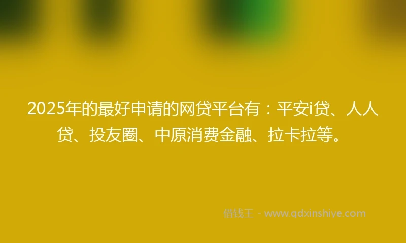 2025年的最好申请的网贷平台有：平安i贷、人人贷、投友圈、中原消费金融、拉卡拉等。