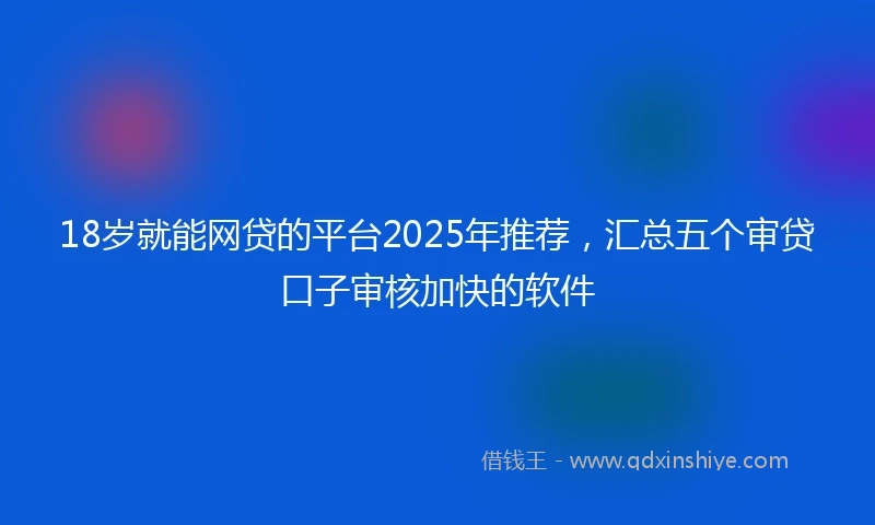 18岁就能网贷的平台2025年推荐，汇总五个审贷口子审核加快的软件