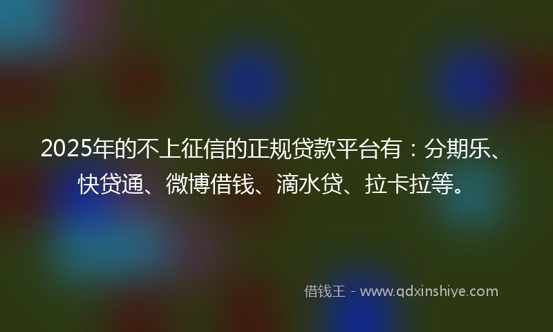 2025年的不上征信的正规贷款平台有：分期乐、快贷通、微博借钱、滴水贷、拉卡拉等。
