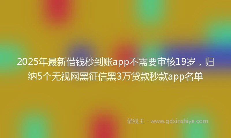 2025年最新借钱秒到账app不需要审核19岁，归纳5个无视网黑征信黑3万贷款秒款app名单