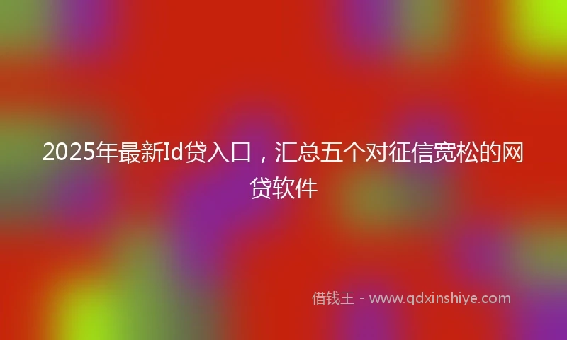 2025年最新Id贷入口，汇总五个对征信宽松的网贷软件
