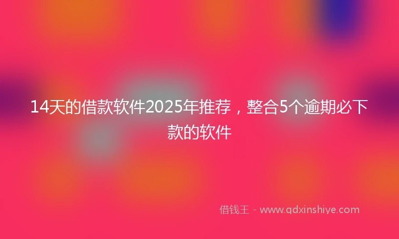14天的借款软件2025年推荐，整合5个逾期必下款的软件