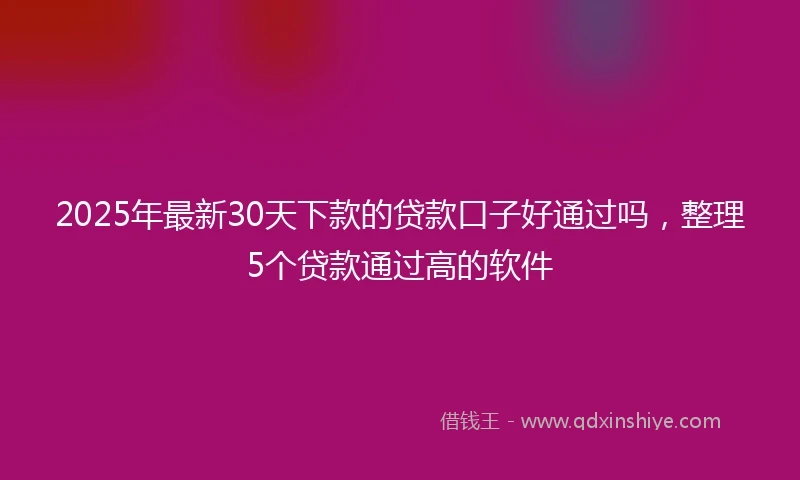 2025年最新30天下款的贷款口子好通过吗，整理5个贷款通过高的软件