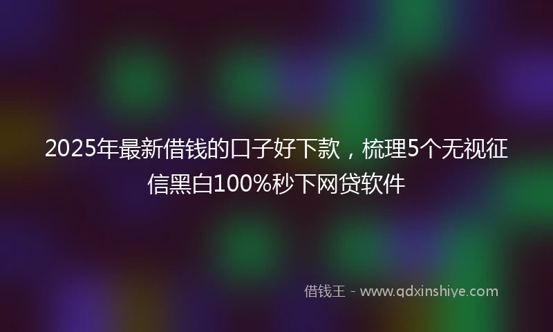 2025年最新借钱的口子好下款，梳理5个无视征信黑白100%秒下网贷软件