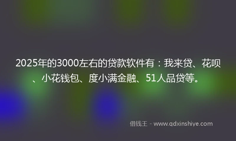 2025年的3000左右的贷款软件有：我来贷、花呗、小花钱包、度小满金融、51人品贷等。