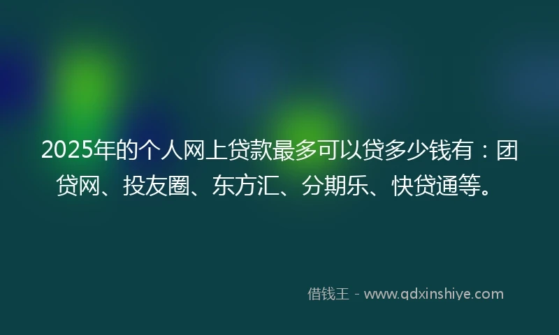2025年的个人网上贷款最多可以贷多少钱有：团贷网、投友圈、东方汇、分期乐、快贷通等。