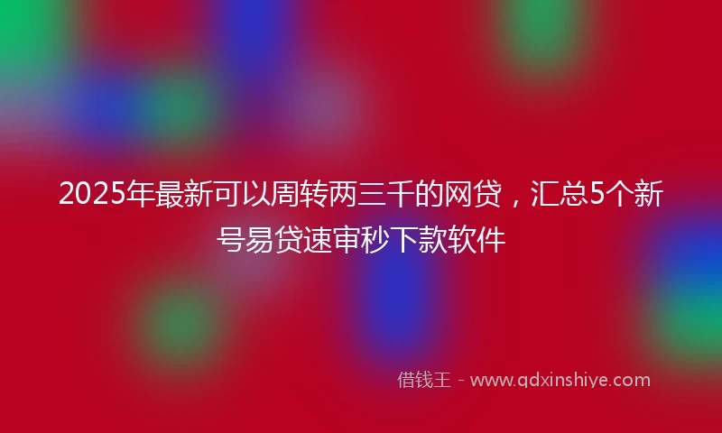 2025年最新可以周转两三千的网贷，汇总5个新号易贷速审秒下款软件