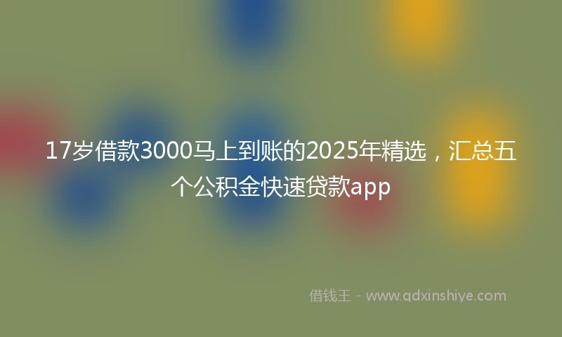 17岁借款3000马上到账的2025年精选，汇总五个公积金快速贷款app