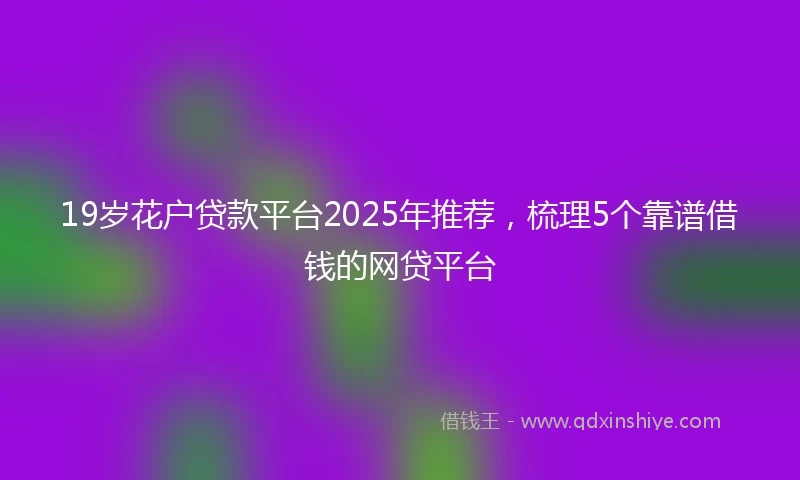 19岁花户贷款平台2025年推荐，梳理5个靠谱借钱的网贷平台