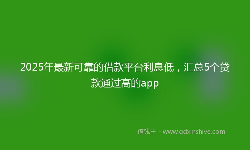 2025年最新可靠的借款平台利息低，汇总5个贷款通过高的app