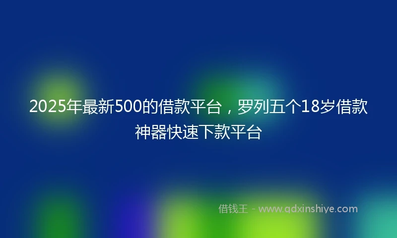 2025年最新500的借款平台，罗列五个18岁借款神器快速下款平台
