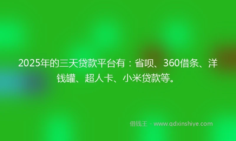 2025年的三天贷款平台有：省呗、360借条、洋钱罐、超人卡、小米贷款等。